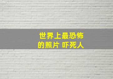 世界上最恐怖的照片 吓死人